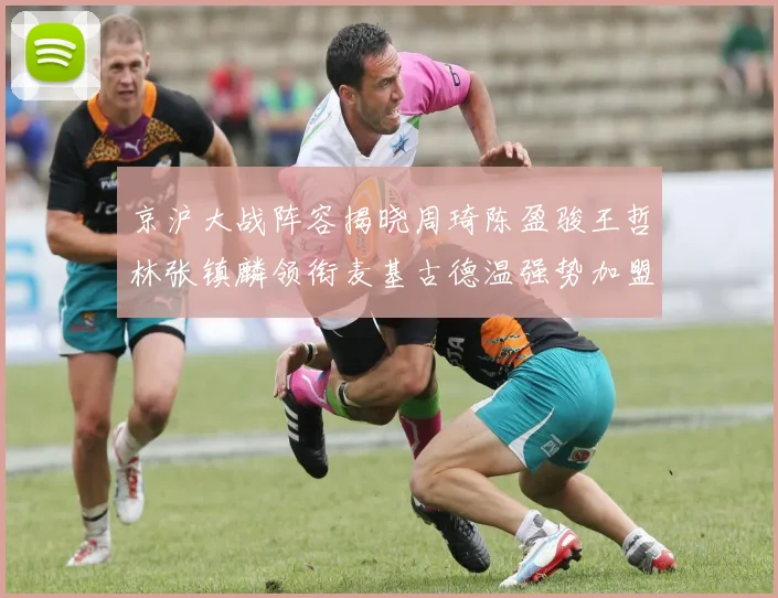 京沪大战阵容揭晓周琦陈盈骏王哲林张镇麟领衔麦基古德温强势加盟