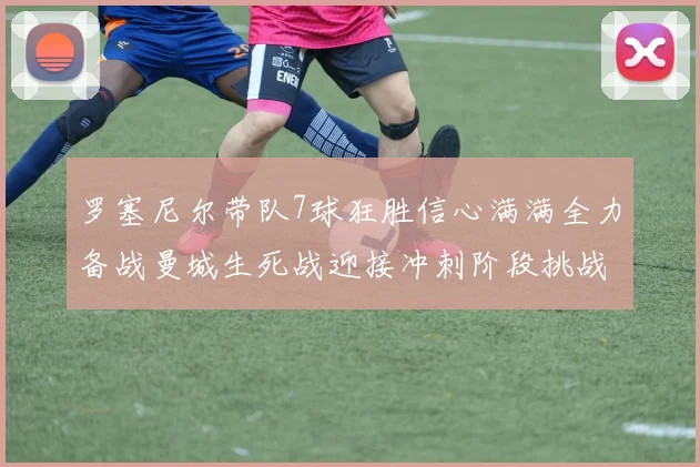 罗塞尼尔带队7球狂胜信心满满全力备战曼城生死战迎接冲刺阶段挑战