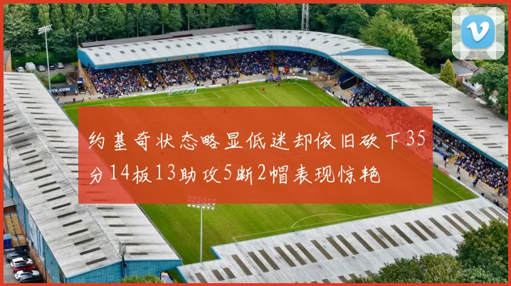 约基奇状态略显低迷却依旧砍下35分14板13助攻5断2帽表现惊艳