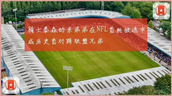 骑士泰森的亲弟弟在NFL首轮被选中成历史首对跨联盟兄弟