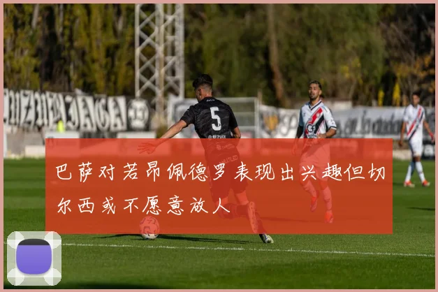 巴萨对若昂佩德罗表现出兴趣但切尔西或不愿意放人
