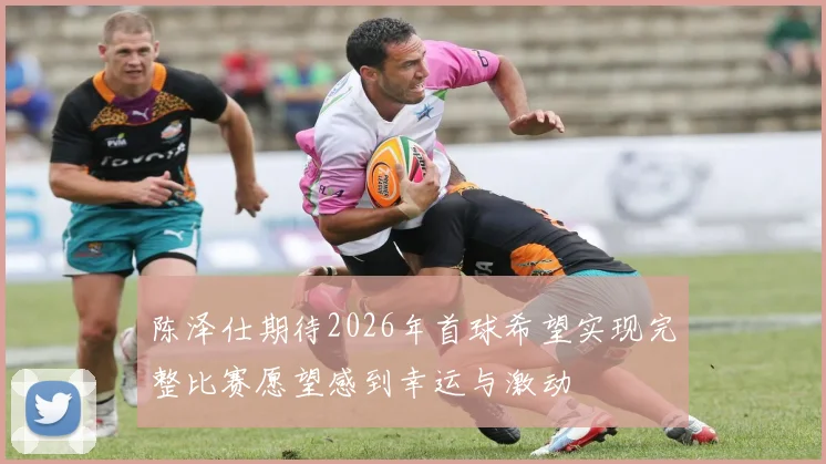 陈泽仕期待2026年首球希望实现完整比赛愿望感到幸运与激动