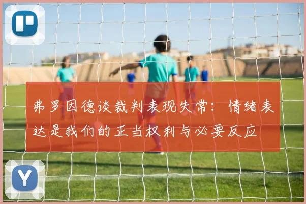 弗罗因德谈裁判表现失常：情绪表达是我们的正当权利与必要反应