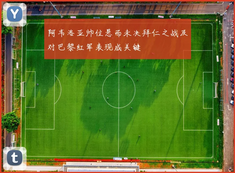 阿韦洛亚帅位悬而未决拜仁之战及对巴黎红军表现成关键