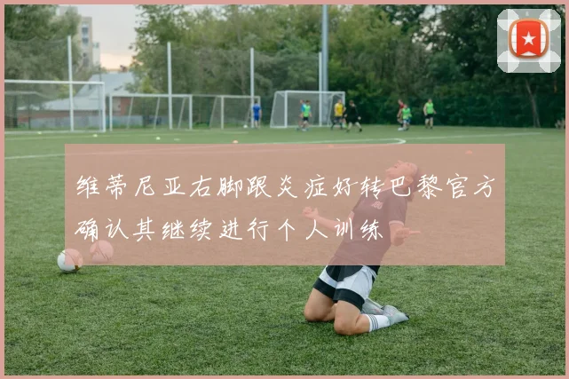 维蒂尼亚右脚跟炎症好转巴黎官方确认其继续进行个人训练